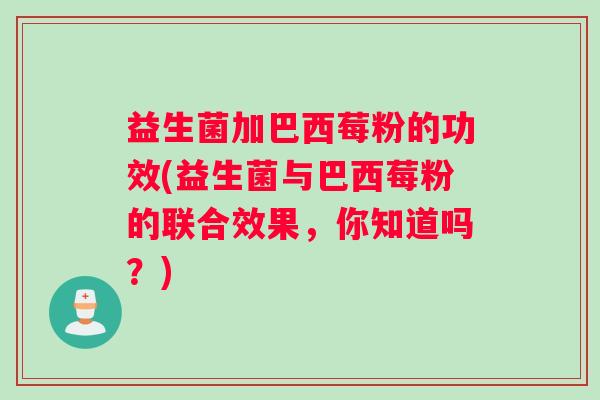益生菌加巴西莓粉的功效(益生菌与巴西莓粉的联合效果，你知道吗？)