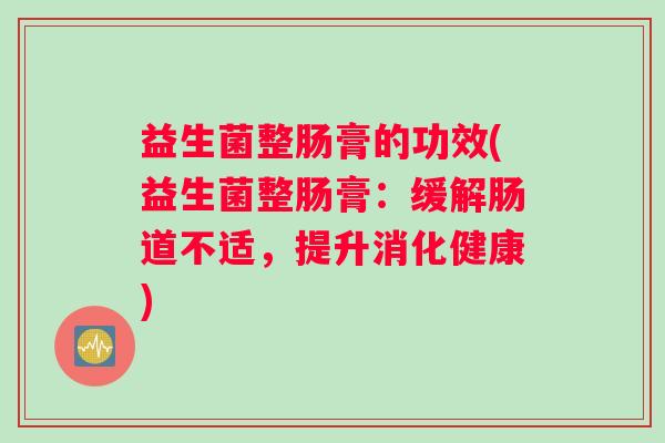 益生菌整肠膏的功效(益生菌整肠膏：缓解肠道不适，提升消化健康)
