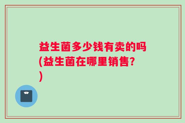 益生菌多少钱有卖的吗(益生菌在哪里销售？)