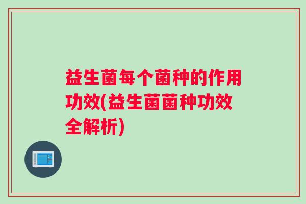 益生菌每个菌种的作用功效(益生菌菌种功效全解析)