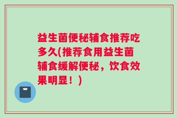 益生菌便秘辅食推荐吃多久(推荐食用益生菌辅食缓解便秘，饮食效果明显！)