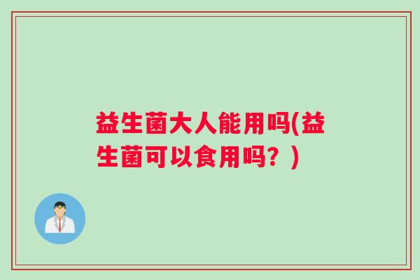 益生菌大人能用吗(益生菌可以食用吗？)