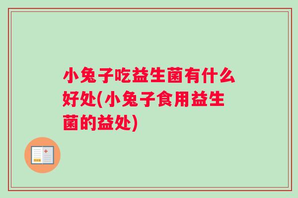 小兔子吃益生菌有什么好处(小兔子食用益生菌的益处)