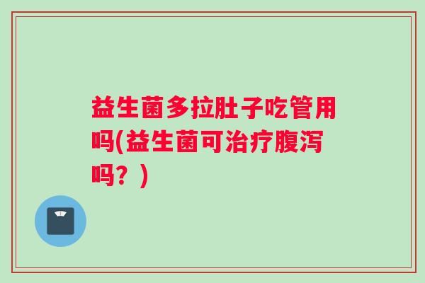 益生菌多拉肚子吃管用吗(益生菌可治疗腹泻吗？)
