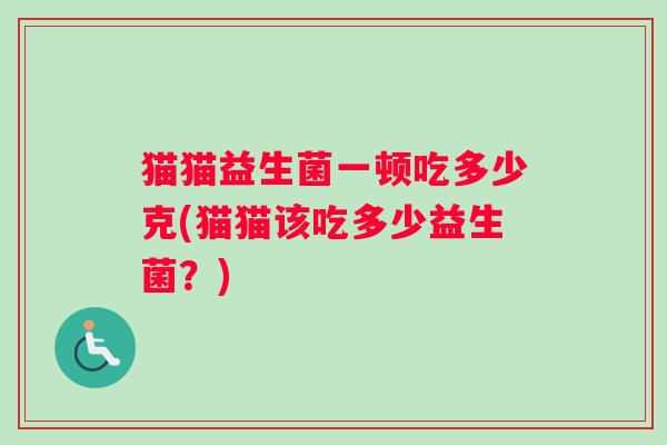 猫猫益生菌一顿吃多少克(猫猫该吃多少益生菌？)