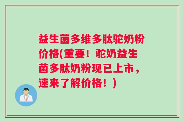 益生菌多维多肽驼奶粉价格(重要！驼奶益生菌多肽奶粉现已上市，速来了解价格！)