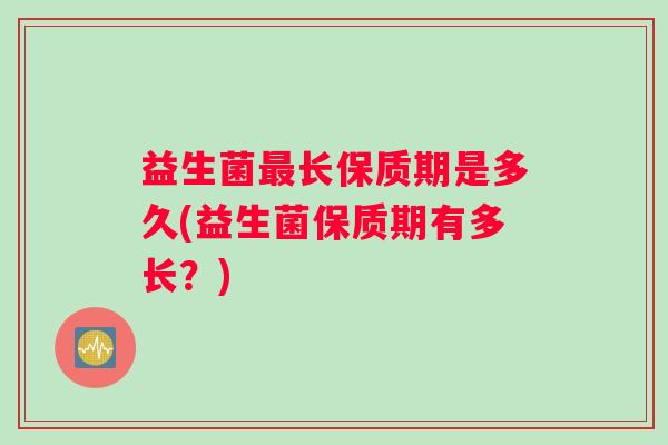 益生菌最长保质期是多久(益生菌保质期有多长？)