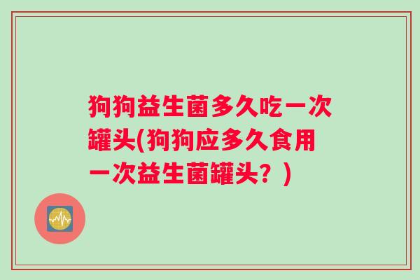 狗狗益生菌多久吃一次罐头(狗狗应多久食用一次益生菌罐头？)