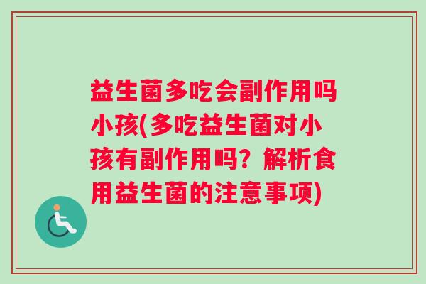 益生菌多吃会副作用吗小孩(多吃益生菌对小孩有副作用吗？解析食用益生菌的注意事项)
