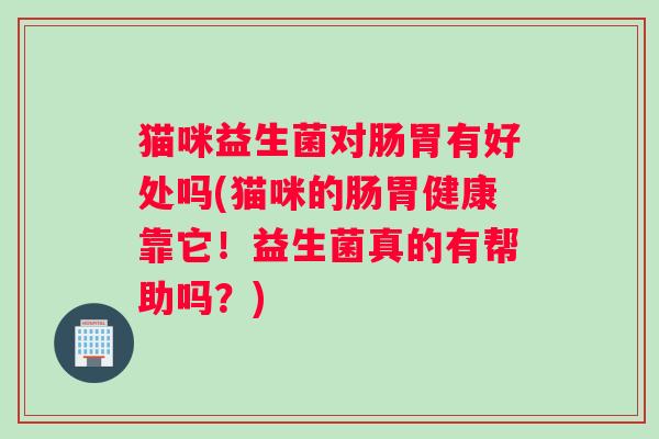 猫咪益生菌对肠胃有好处吗(猫咪的肠胃健康靠它！益生菌真的有帮助吗？)