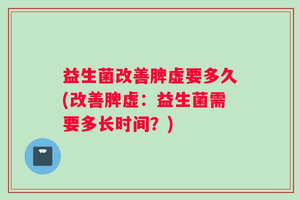 益生菌改善脾虚要多久(改善脾虚：益生菌需要多长时间？)
