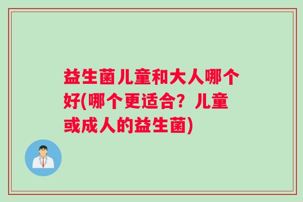 益生菌儿童和大人哪个好(哪个更适合？儿童或成人的益生菌)