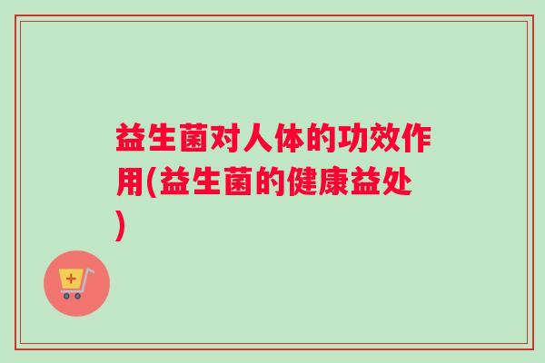 益生菌对人体的功效作用(益生菌的健康益处)