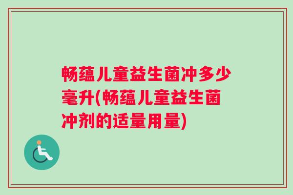 畅蕴儿童益生菌冲多少毫升(畅蕴儿童益生菌冲剂的适量用量)