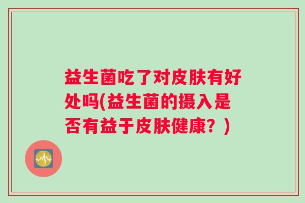 益生菌吃了对皮肤有好处吗(益生菌的摄入是否有益于皮肤健康？)