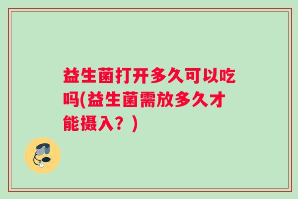 益生菌打开多久可以吃吗(益生菌需放多久才能摄入?) 益生菌打开多久可以吃吗(益生菌需放多久才能摄入?)