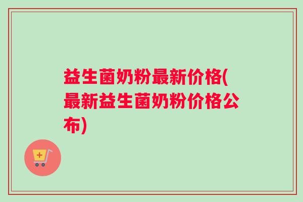 益生菌奶粉最新价格(最新益生菌奶粉价格公布)