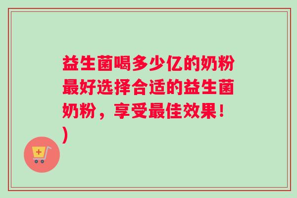 益生菌喝多少亿的奶粉最好选择合适的益生菌奶粉，享受最佳效果！)