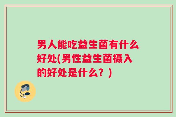 男人能吃益生菌有什么好处(男性益生菌摄入的好处是什么？)