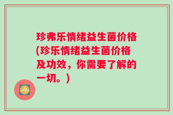 珍弗乐情绪益生菌价格(珍乐情绪益生菌价格及功效，你需要了解的一切。)