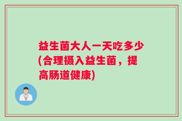 益生菌大人一天吃多少(合理摄入益生菌，提高肠道健康)