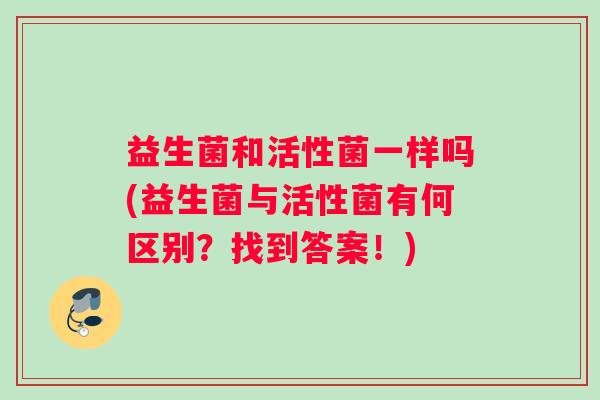 益生菌和活性菌一样吗(益生菌与活性菌有何区别？找到答案！)