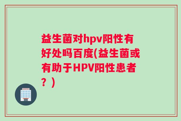 益生菌对hpv阳性有好处吗百度(益生菌或有助于HPV阳性患者？)