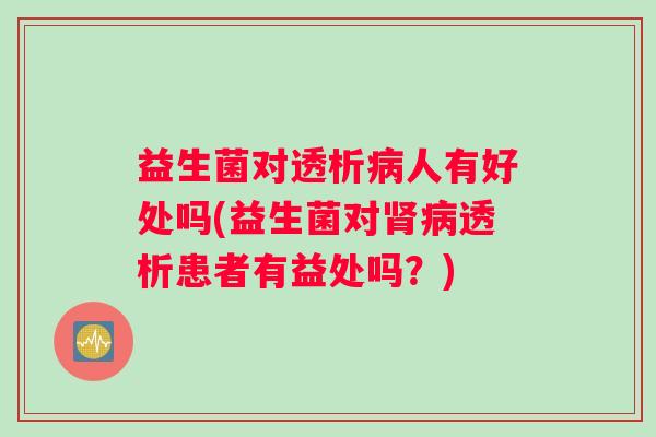 益生菌对透析病人有好处吗(益生菌对肾病透析患者有益处吗？)
