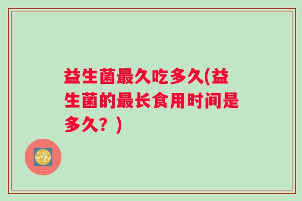 益生菌最久吃多久(益生菌的最长食用时间是多久？)