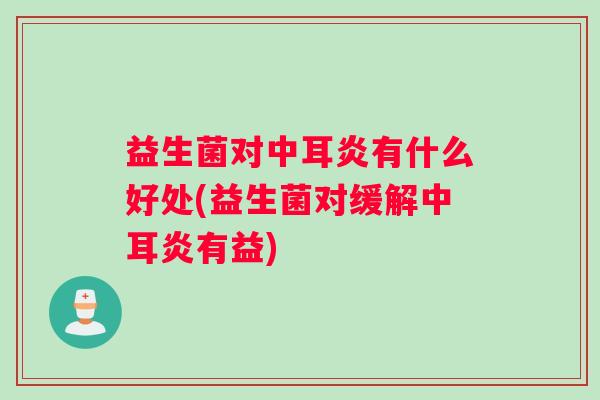 益生菌对中耳炎有什么好处(益生菌对缓解中耳炎有益)