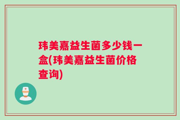 玮美嘉益生菌多少钱一盒(玮美嘉益生菌价格查询)