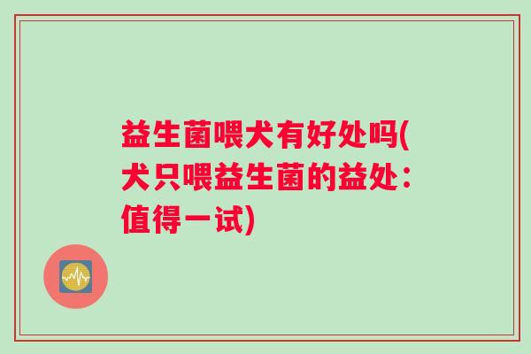 益生菌喂犬有好处吗(犬只喂益生菌的益处：值得一试)
