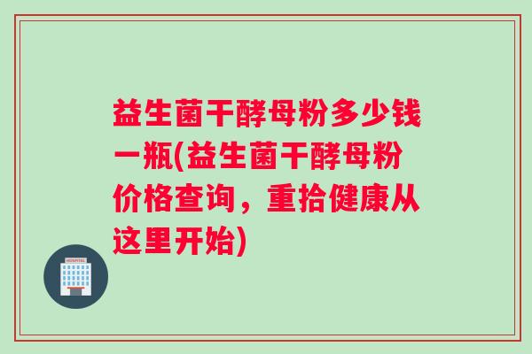 益生菌干酵母粉多少钱一瓶(益生菌干酵母粉价格查询，重拾健康从这里开始)