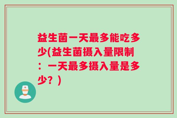 益生菌一天最多能吃多少(益生菌摄入量限制：一天最多摄入量是多少？)