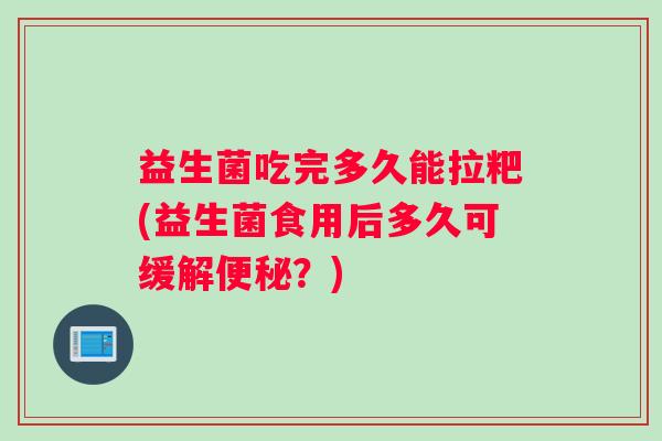 益生菌吃完多久能拉粑(益生菌食用后多久可缓解便秘？)