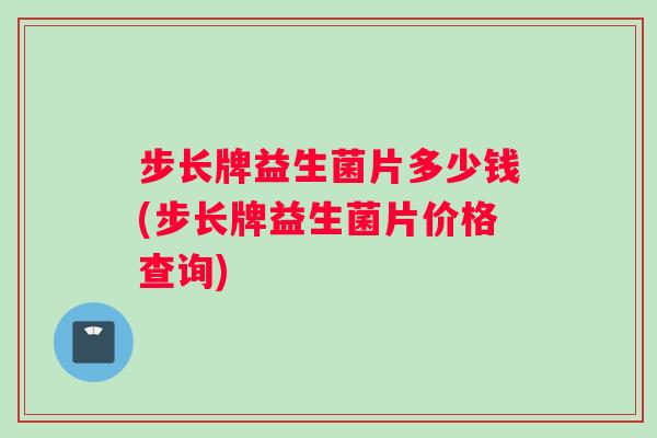 步长牌益生菌片多少钱(步长牌益生菌片价格查询)