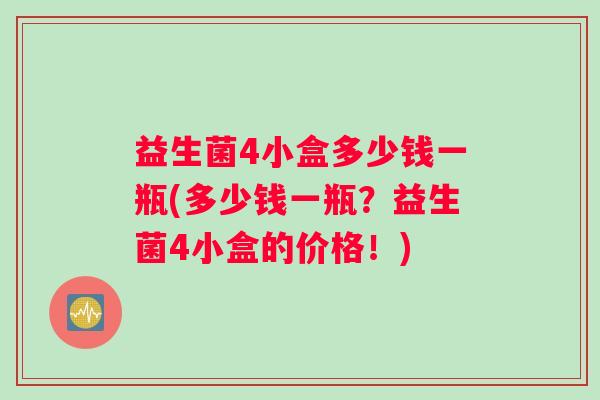 益生菌4小盒多少钱一瓶(多少钱一瓶？益生菌4小盒的价格！)
