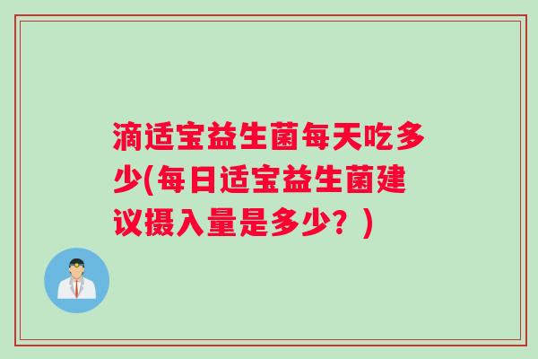 滴适宝益生菌每天吃多少(每日适宝益生菌建议摄入量是多少？)