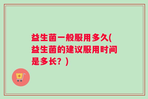 益生菌一般服用多久(益生菌的建议服用时间是多长？)