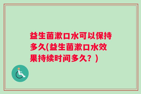 益生菌漱口水可以保持多久(益生菌漱口水效果持续时间多久？)