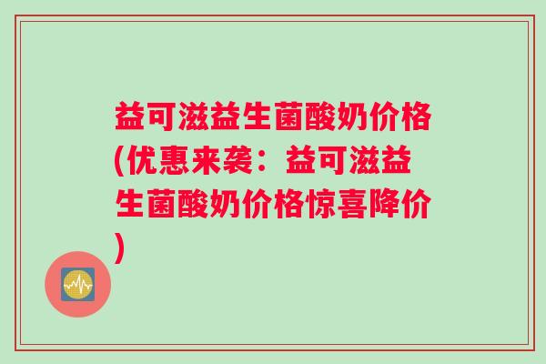 益可滋益生菌酸奶价格(优惠来袭：益可滋益生菌酸奶价格惊喜降价)