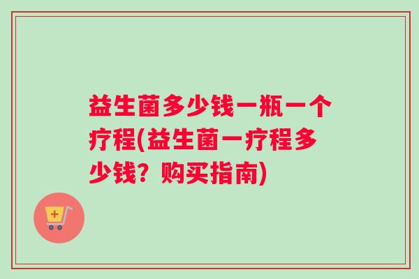 益生菌多少钱一瓶一个疗程(益生菌一疗程多少钱？购买指南)