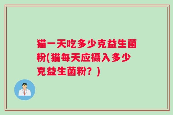 猫一天吃多少克益生菌粉(猫每天应摄入多少克益生菌粉？)