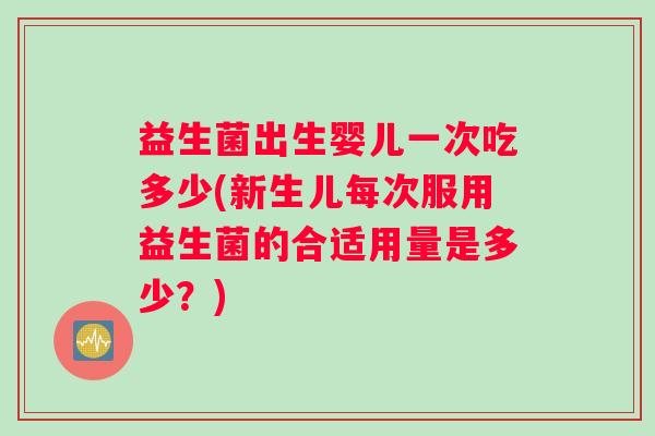 益生菌出生婴儿一次吃多少(新生儿每次服用益生菌的合适用量是多少？)
