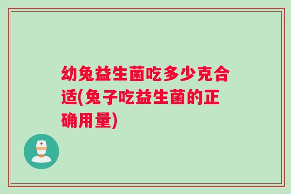 幼兔益生菌吃多少克合适(兔子吃益生菌的正确用量)