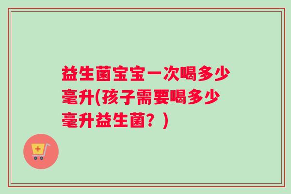 益生菌宝宝一次喝多少毫升(孩子需要喝多少毫升益生菌？)