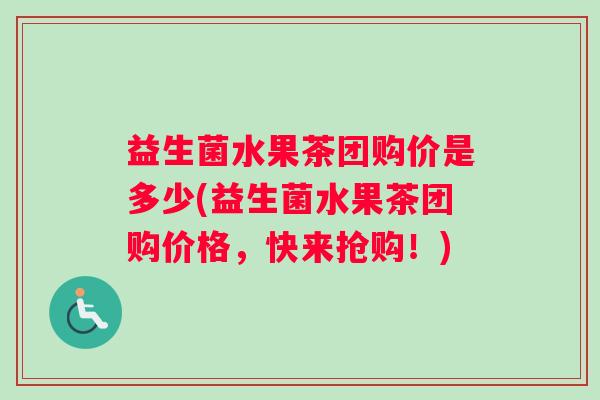 益生菌水果茶团购价是多少(益生菌水果茶团购价格，快来抢购！)