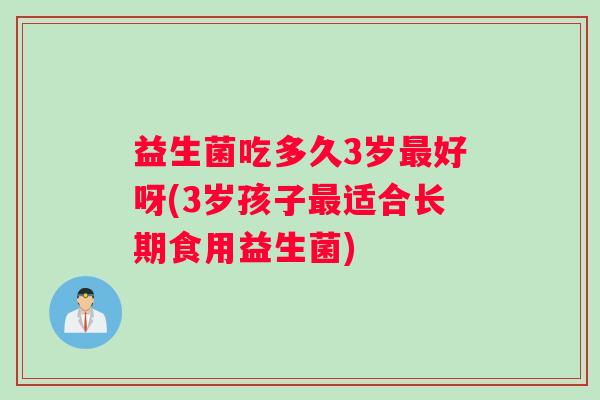 益生菌吃多久3岁最好呀(3岁孩子最适合长期食用益生菌)