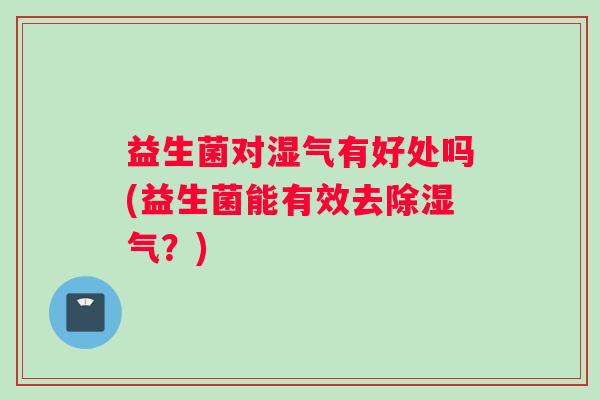 益生菌对湿气有好处吗(益生菌能有效去除湿气？)