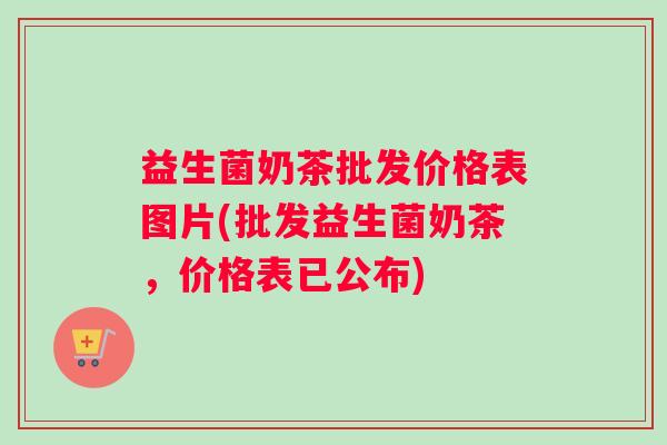 益生菌奶茶批发价格表图片(批发益生菌奶茶，价格表已公布)
